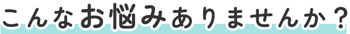 こんなお悩みありませんか？